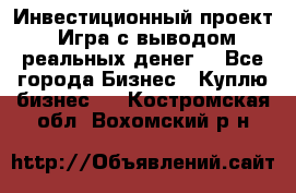 Инвестиционный проект! Игра с выводом реальных денег! - Все города Бизнес » Куплю бизнес   . Костромская обл.,Вохомский р-н